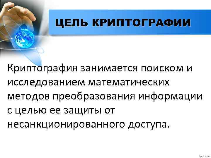 ЦЕЛЬ КРИПТОГРАФИИ Криптография занимается поиском и исследованием математических методов преобразования информации с целью ее