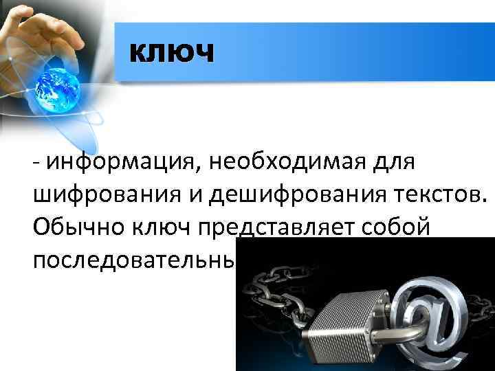 КЛЮЧ - информация, необходимая для шифрования и дешифрования текстов. Обычно ключ представляет собой последовательный