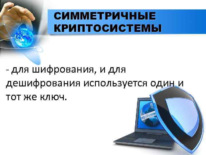 СИММЕТРИЧНЫЕ КРИПТОСИСТЕМЫ - для шифрования, и для дешифрования используется один и тот же ключ.