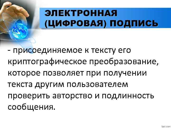 ЭЛЕКТРОННАЯ (ЦИФРОВАЯ) ПОДПИСЬ - присоединяемое к тексту его криптографическое преобразование, которое позволяет при получении