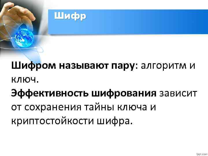 Шифром называют пару: алгоритм и ключ. Эффективность шифрования зависит от сохранения тайны ключа и