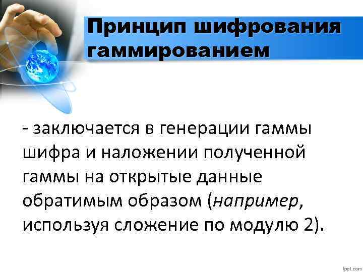 Принцип шифрования гаммированием - заключается в генерации гаммы шифра и наложении полученной гаммы на