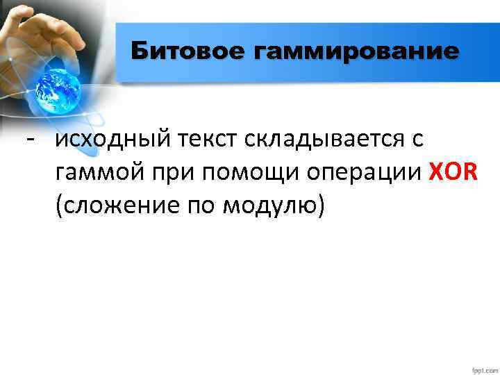 Битовое гаммирование - исходный текст складывается с гаммой при помощи операции XOR (сложение по