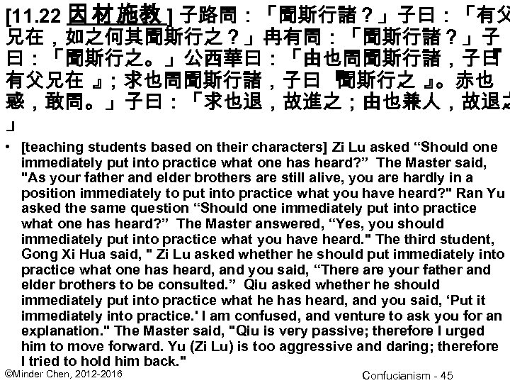 [11. 22 因 材 施教 ] 子路問：「聞斯行諸？」子曰：「有父 兄在，如之何其聞斯行之？」冉有問：「聞斯行諸？」子 曰：「聞斯行之。」公西華曰：「由也問聞斯行諸，子曰 『 有父兄在 』 ；求也問聞斯行諸，子曰 『