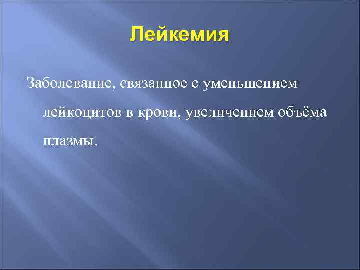 Лейкемия Заболевание, связанное с уменьшением лейкоцитов в крови, увеличением объёма плазмы. 