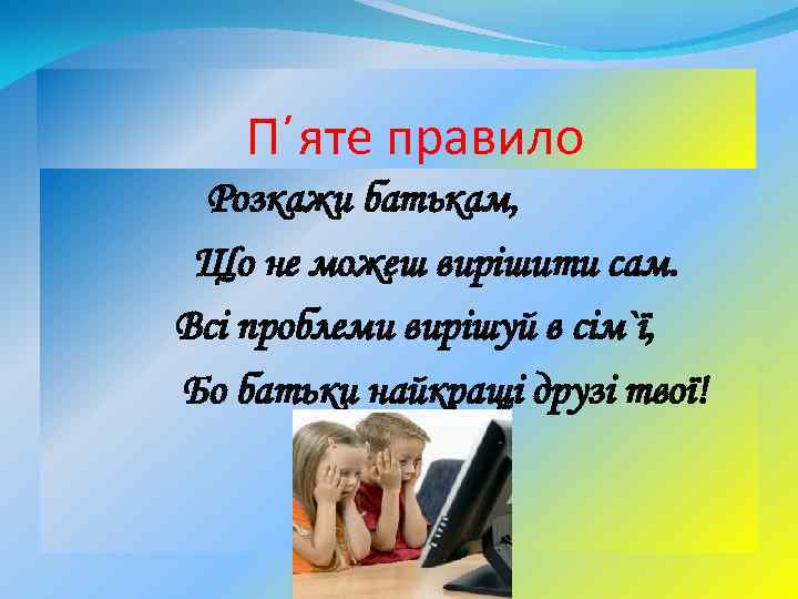 П΄яте правило Розкажи батькам, Що не можеш вирішити сам. Всі проблеми вирішуй в сім`ї,