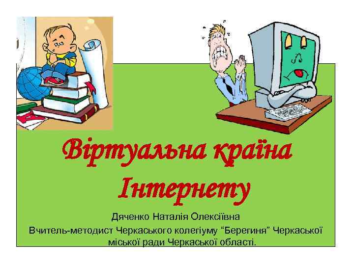 Віртуальна країна Інтернету Дяченко Наталія Олексіївна Вчитель-методист Черкаського колегіуму “Берегиня” Черкаської міської ради Черкаської