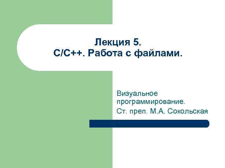 Лекция 5. С/C++. Работа с файлами. Визуальное программирование. Ст. преп. М. А. Сокольская 