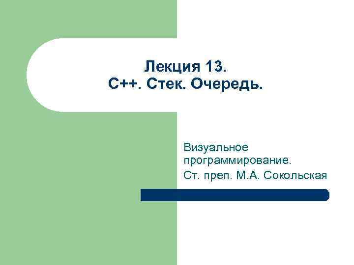 Лекция 13. C++. Стек. Очередь. Визуальное программирование. Ст. преп. М. А. Сокольская 