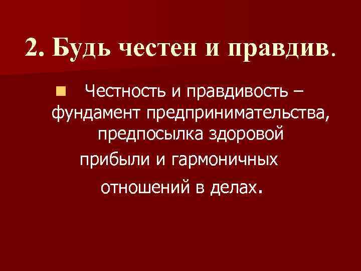 2. Будь честен и правдив. Честность и правдивость – фундамент предпринимательства, предпосылка здоровой прибыли