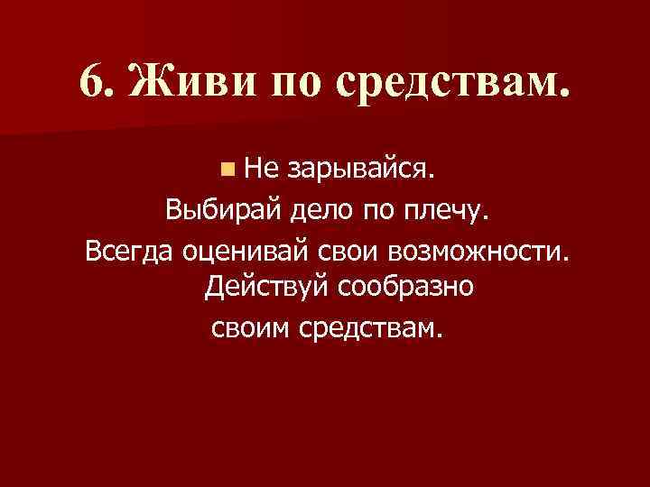 6. Живи по средствам. n Не зарывайся. Выбирай дело по плечу. Всегда оценивай свои