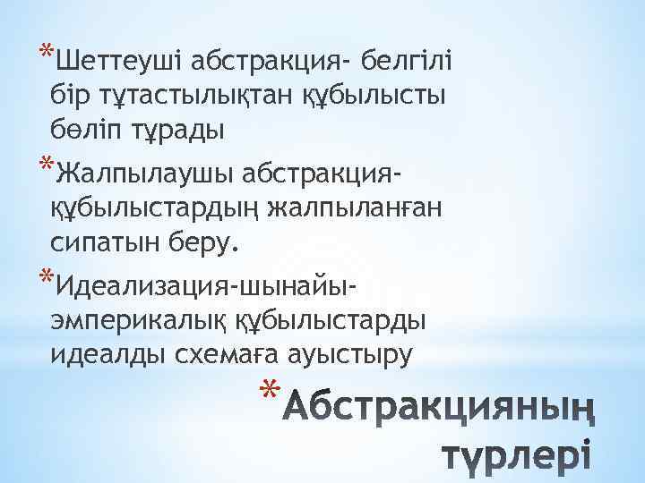 *Шеттеуші абстракция- белгілі бір тұтастылықтан құбылысты бөліп тұрады *Жалпылаушы абстракция- құбылыстардың жалпыланған сипатын беру.