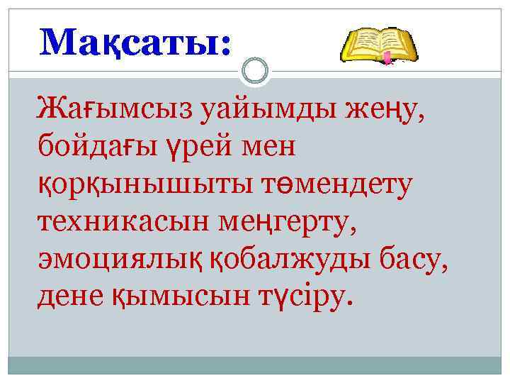 Мақсаты: Жағымсыз уайымды жеңу, бойдағы үрей мен қорқынышыты төмендету техникасын меңгерту, эмоциялық қобалжуды басу,