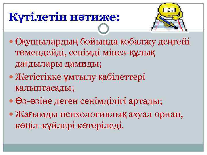 Күтілетін нәтиже: Оқушылардың бойында қобалжу деңгейі төмендейді, сенімді мінез-құлық дағдылары дамиды; Жетістікке ұмтылу қабілеттері