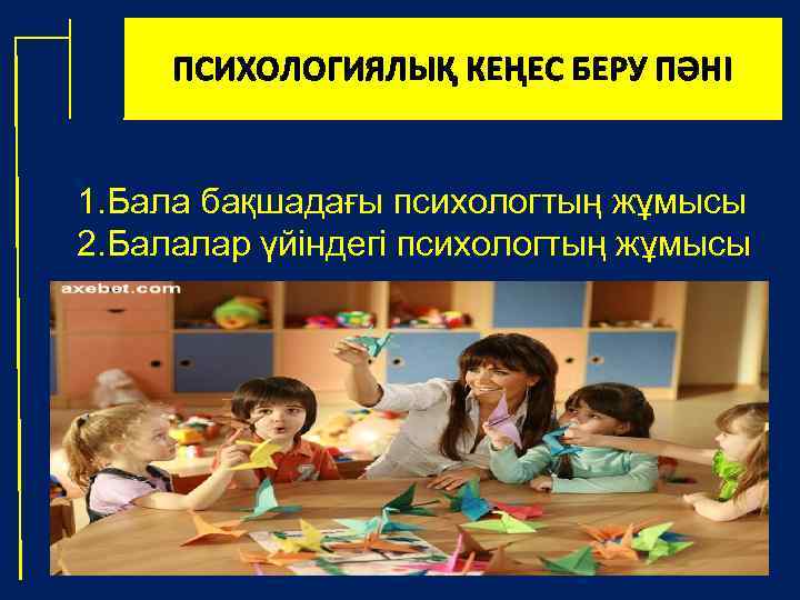ПСИХОЛОГИЯЛЫҚ КЕҢЕС БЕРУ ПӘНІ 1. Бала бақшадағы психологтың жұмысы 2. Балалар үйіндегі психологтың жұмысы