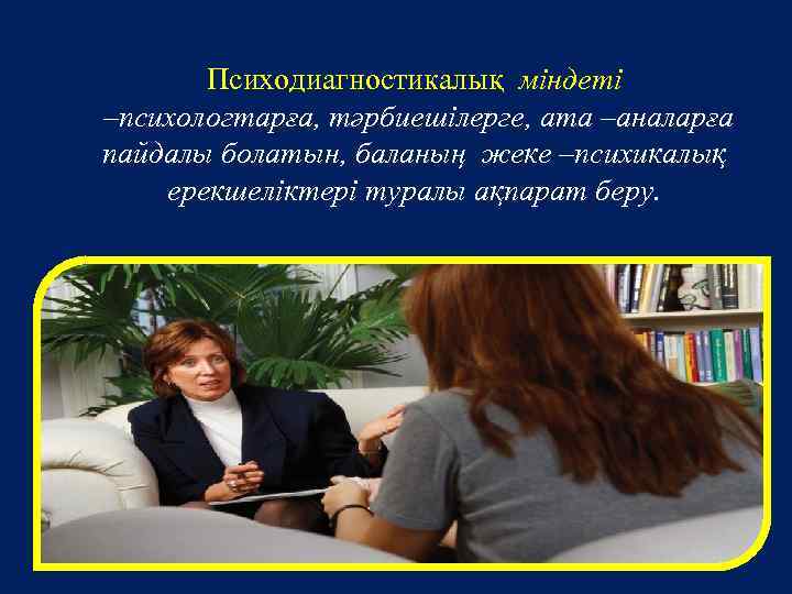 Психодиагностикалық міндеті –психологтарға, тәрбиешілерге, ата –аналарға пайдалы болатын, баланың жеке –психикалық ерекшеліктері туралы ақпарат