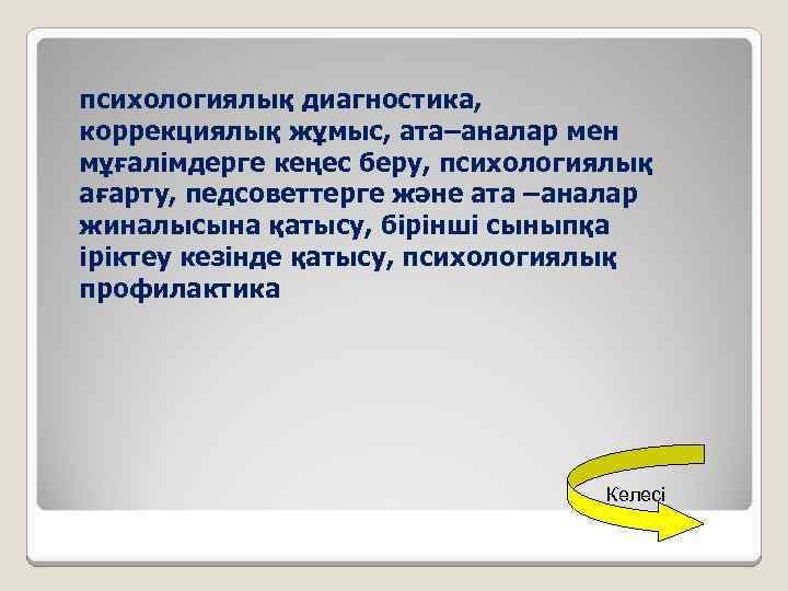 психологиялық диагностика, коррекциялық жұмыс, ата–аналар мен мұғалімдерге кеңес беру, психологиялық ағарту, педсоветтерге және ата