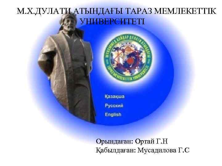М. Х. ДУЛАТИ АТЫНДАҒЫ ТАРАЗ МЕМЛЕКЕТТІК УНИВЕРСИТЕТІ Орындаған: Ортай Г. Н Қабылдаған: Мусадилова Г.