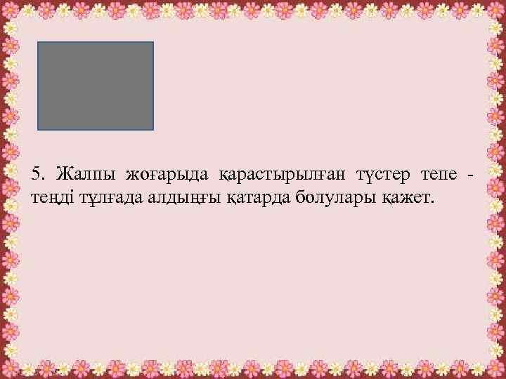 5. Жалпы жоғарыда қарастырылған түстер тепе теңді тұлғада алдыңғы қатарда болулары қажет. 