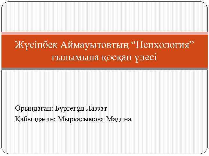 Жүсіпбек Аймауытовтың “Психология” ғылымына қосқан үлесі Орындаған: Бүргеғұл Лаззат Қабылдаған: Мырқасымова Мадина 