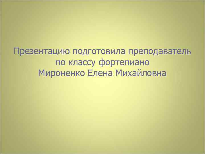 Презентацию подготовила преподаватель по классу фортепиано Мироненко Елена Михайловна 