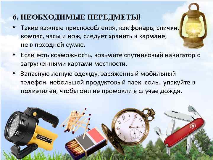 6. НЕОБХОДИМЫЕ ПЕРЕДМЕТЫ! • Такие важные приспособления, как фонарь, спички, компас, часы и нож,