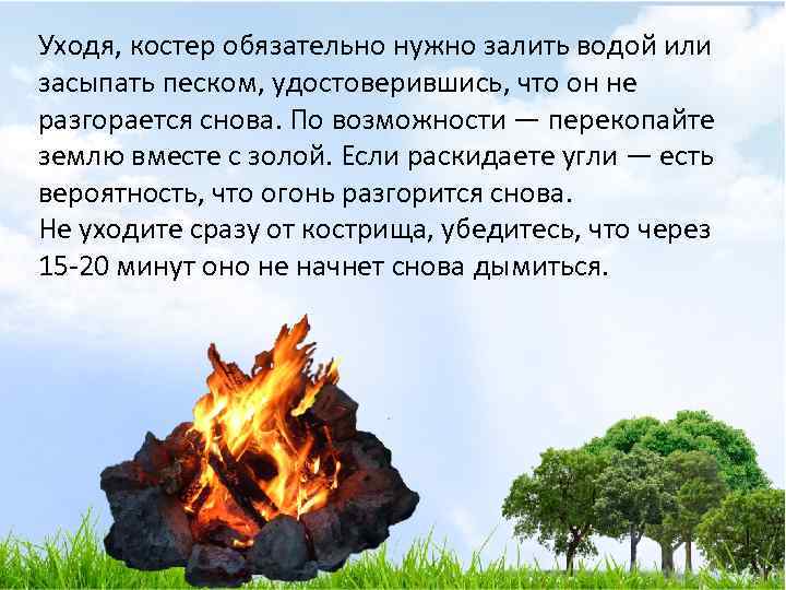 Уходя, костер обязательно нужно залить водой или засыпать песком, удостоверившись, что он не разгорается