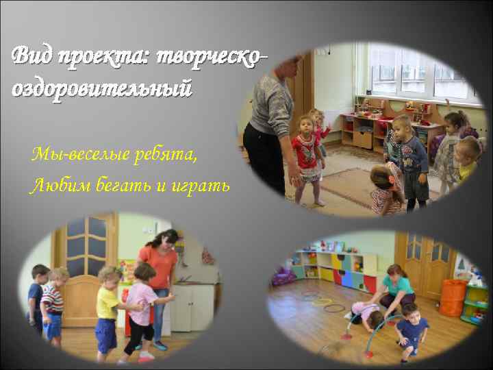 Вид проекта: творческооздоровительный Мы-веселые ребята, Любим бегать и играть 