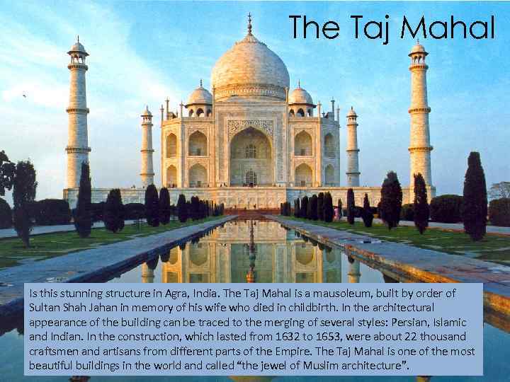 The Taj Mahal Is this stunning structure in Agra, India. The Taj Mahal is