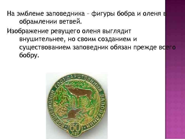 На эмблеме заповедника – фигуры бобра и оленя в обрамлении ветвей. Изображение ревущего оленя