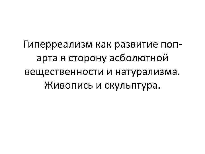 Гиперреализм как развитие попарта в сторону асболютной вещественности и натурализма. Живопись и скульптура. 