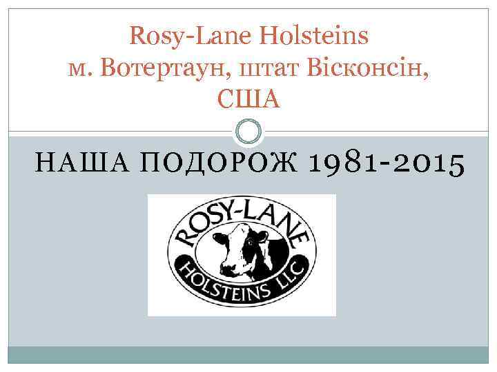 Rosy-Lane Holsteins м. Вотертаун, штат Вісконсін, США НАША ПОДОРОЖ 1981 -2015 