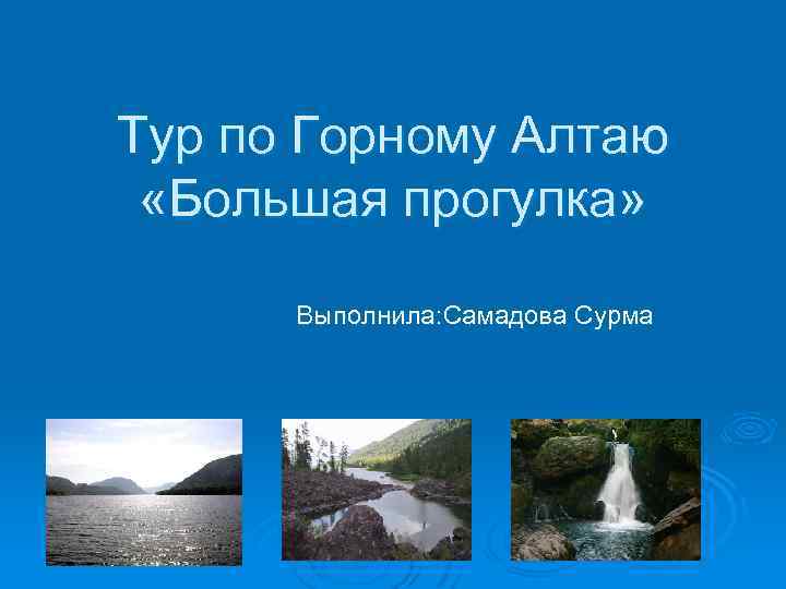 Тур по Горному Алтаю «Большая прогулка» Выполнила: Самадова Сурма 