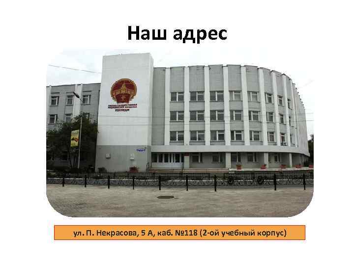 Наш адрес ул. П. Некрасова, 5 А, каб. № 118 (2 -ой учебный корпус)