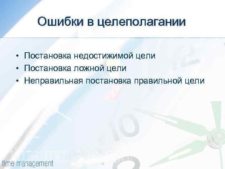 Ошибки в целеполагании • Постановка недостижимой цели • Постановка ложной цели • Неправильная постановка