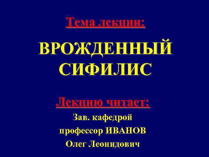 Тема лекции: ВРОЖДЕННЫЙ СИФИЛИС Лекцию читает: Зав. кафедрой профессор ИВАНОВ Олег Леонидович 