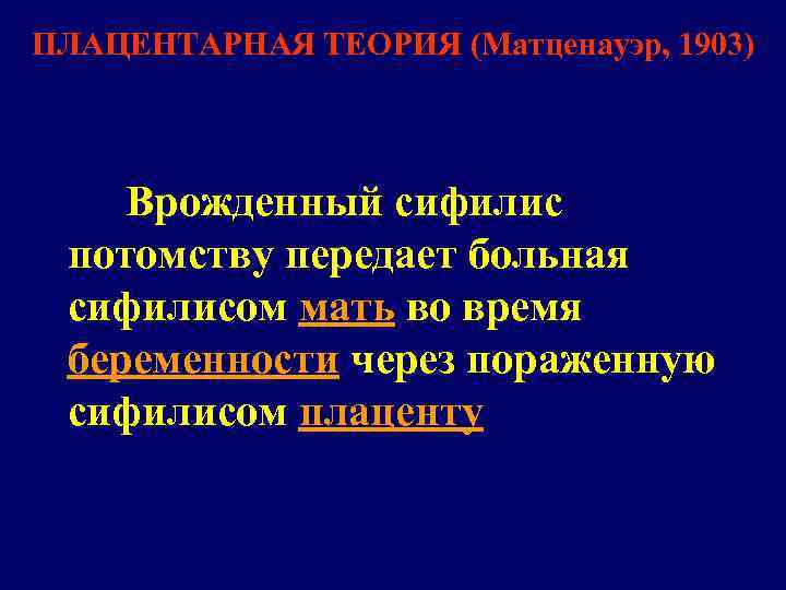 ПЛАЦЕНТАРНАЯ ТЕОРИЯ (Матценауэр, 1903) Врожденный сифилис потомству передает больная сифилисом мать во время беременности