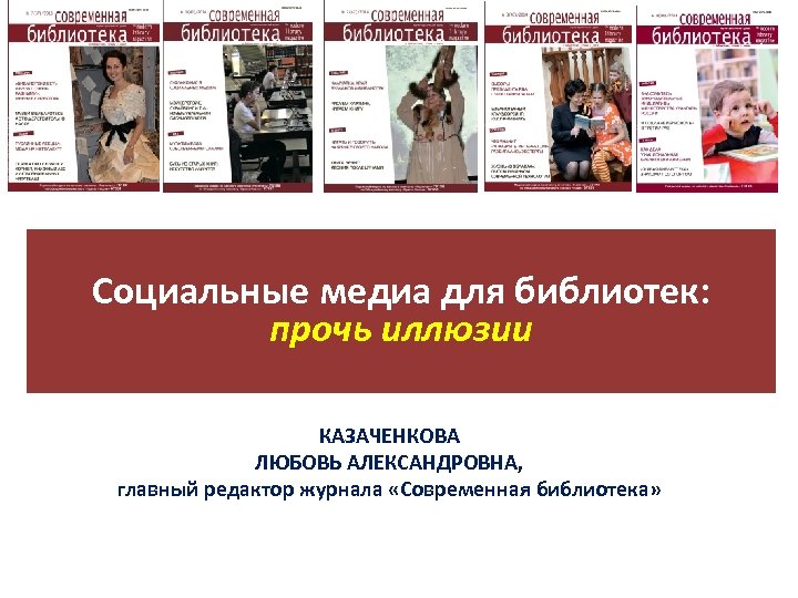 Социальные медиа для библиотек: прочь иллюзии КАЗАЧЕНКОВА ЛЮБОВЬ АЛЕКСАНДРОВНА, главный редактор журнала «Современная библиотека»