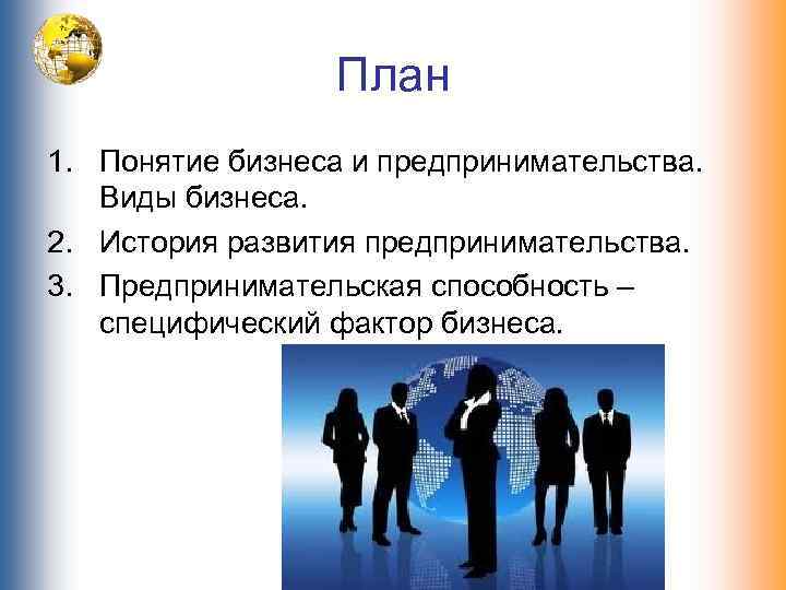 План 1. Понятие бизнеса и предпринимательства. Виды бизнеса. 2. История развития предпринимательства. 3. Предпринимательская