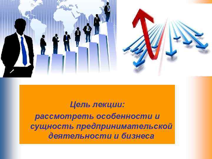 Цель лекции: рассмотреть особенности и сущность предпринимательской деятельности и бизнеса 