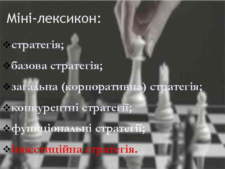 Міні-лексикон: vстратегія; vбазова стратегія; vзагальна (корпоративна) стратегія; vконкурентні стратегії; vфункціональні vінвестиційна стратегії; стратегія. 