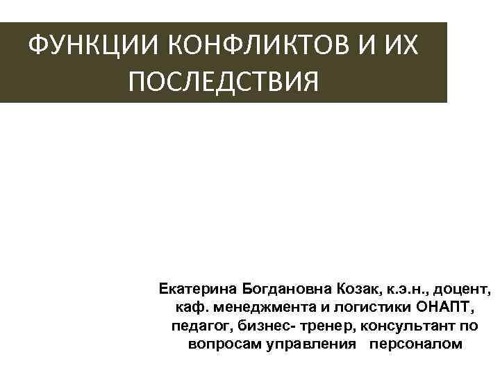 ФУНКЦИИ КОНФЛИКТОВ И ИХ ПОСЛЕДСТВИЯ Екатерина Богдановна Козак, к. э. н. , доцент, каф.