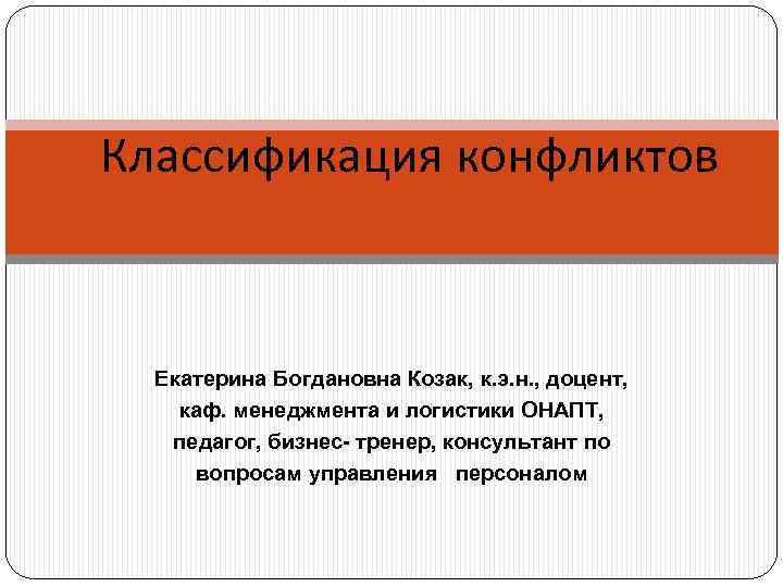 Классификация конфликтов Екатерина Богдановна Козак, к. э. н. , доцент, каф. менеджмента и логистики