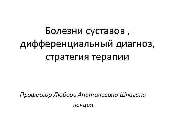 Болезни суставов , дифференциальный диагноз, стратегия терапии Профессор Любовь Анатольевна Шпагина лекция 