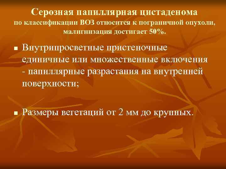 Серозная папиллярная цистаденома по классификации ВОЗ относится к пограничной опухоли, малигнизация достигает 50%. n