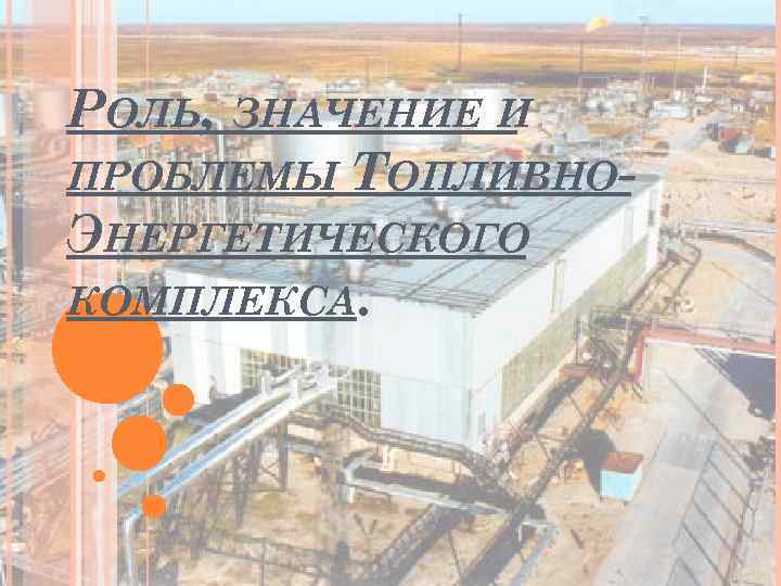 РОЛЬ, ЗНАЧЕНИЕ И ПРОБЛЕМЫ ТОПЛИВНОЭНЕРГЕТИЧЕСКОГО КОМПЛЕКСА. 