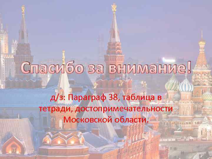 Спасибо за внимание! д/з: Параграф 38, таблица в тетради, достопримечательности Московской области. 