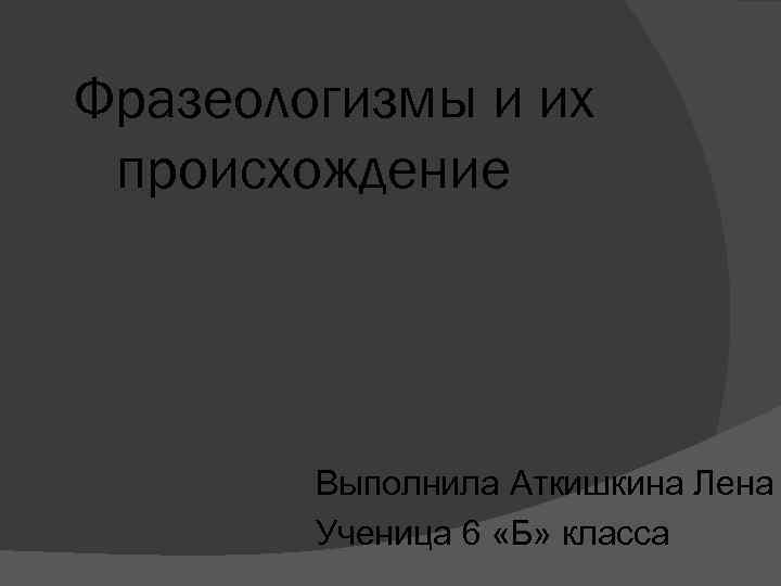 Фразеологизмы и их происхождение Выполнила Аткишкина Лена Ученица 6 «Б» класса 