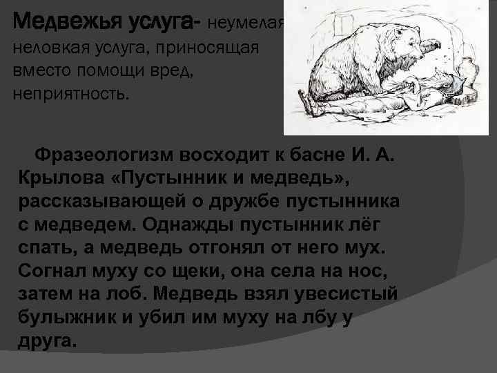 Медвежья услуга- неумелая, неловкая услуга, приносящая вместо помощи вред, неприятность. Фразеологизм восходит к басне