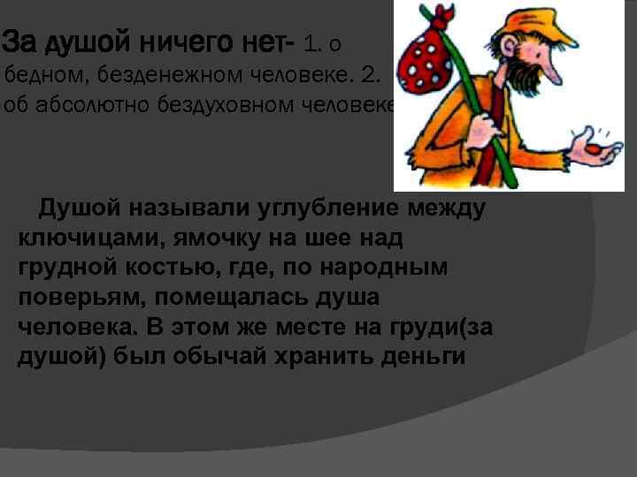 За душой ничего нет- 1. о бедном, безденежном человеке. 2. об абсолютно бездуховном человеке